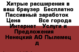 Хитрые расширения в ваш браузер. Бесплатно! Пассивный заработок. › Цена ­ 777 - Все города Интернет » Услуги и Предложения   . Ненецкий АО,Пылемец д.